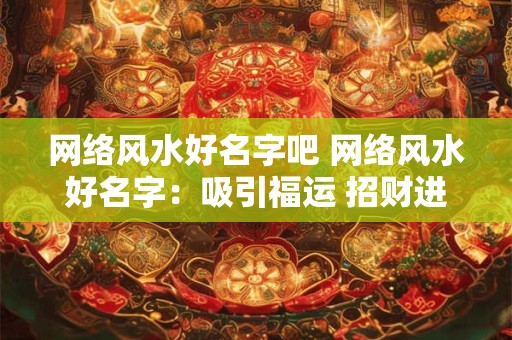 网络风水好名字吧 网络风水好名字:吸引福运 招财进宝 网络风水好名字吧 网络风水好名字:吸引福运 招财进宝