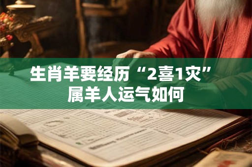 生肖羊要经历“2喜1灾” 属羊人运气如何 生肖羊要经历“2喜1灾” 属羊人运气如何