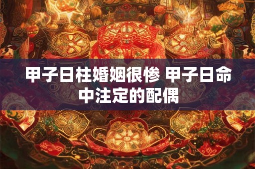 甲子日柱婚姻很惨 甲子日命中注定的配偶 甲子日柱婚姻很惨 甲子日命中注定的配偶