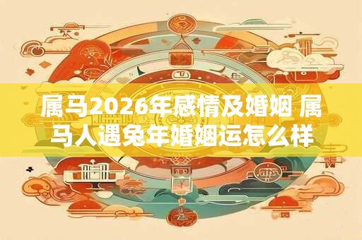 属马2026年感情及婚姻 属马人遇兔年婚姻运怎么样