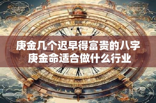 庚金几个迟早得富贵的八字 庚金命适合做什么行业