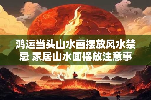 鸿运当头山水画摆放风水禁忌 家居山水画摆放注意事项
