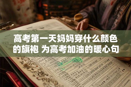 高考第一天妈妈穿什么颜色的旗袍 为高考加油的暖心句子