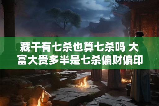 藏干有七杀也算七杀吗 大富大贵多半是七杀偏财偏印