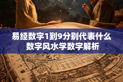 易经数字1到9分别代表什么 数字风水学数字解析 易经数字1到9分别代表什么 数字风水学数字解析