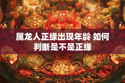 属龙人正缘出现年龄 如何判断是不是正缘 属龙人正缘出现年龄 如何判断是不是正缘
