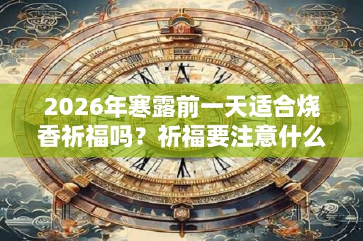 2026年寒露前一天适合烧香祈福吗?祈福要注意什么? 2026年寒露前一天适合烧香祈福吗?祈福要注意什么?