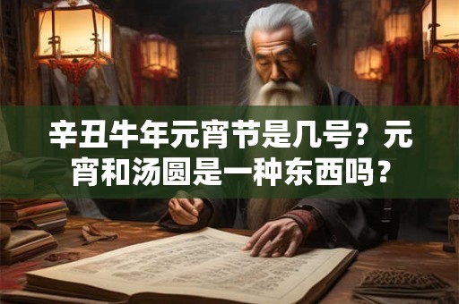 辛丑牛年元宵节是几号？元宵和汤圆是一种东西吗？