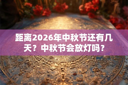 距离2026年中秋节还有几天？中秋节会放灯吗？