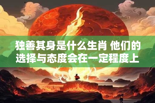 独善其身是什么生肖 他们的选择与态度会在一定程度上影响命运发展