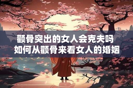 颧骨突出的女人会克夫吗 如何从颧骨来看女人的婚姻幸福度