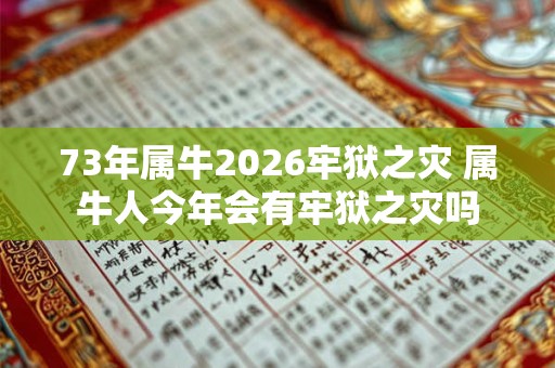 73年属牛2026牢狱之灾 属牛人今年会有牢狱之灾吗