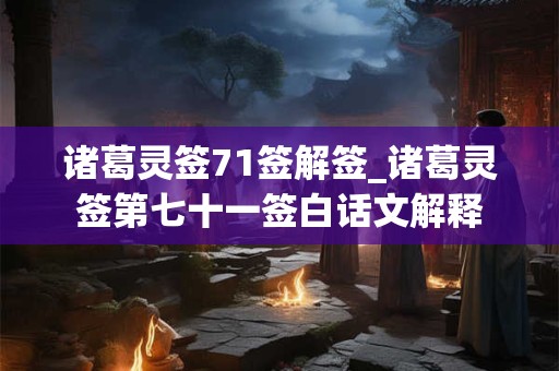 诸葛灵签71签解签_诸葛灵签第七十一签白话文解释