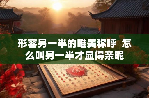 形容另一半的唯美称呼  怎么叫另一半才显得亲昵