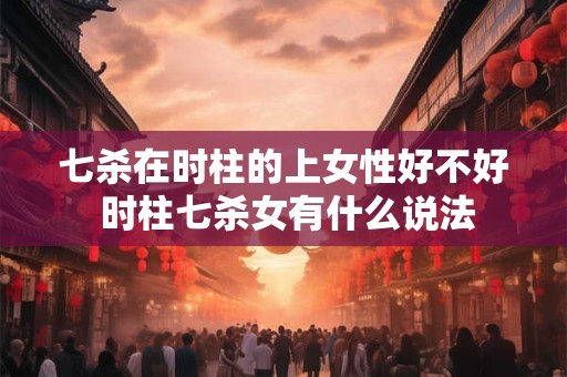 七杀在时柱的上女性好不好 时柱七杀女有什么说法