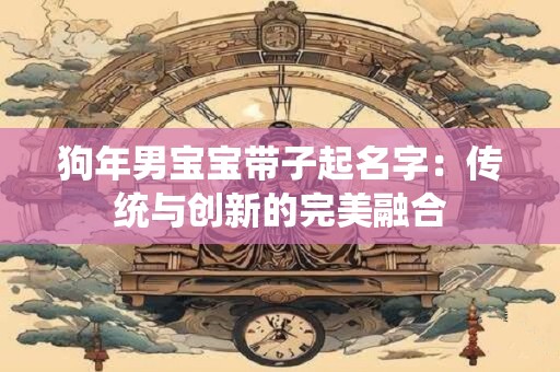 狗年男宝宝带子起名字：传统与创新的完美融合