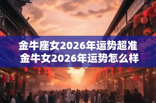 金牛座女2026年运势超准 金牛女2026年运势怎么样 金牛座女2026年运势超准 金牛女2026年运势怎么样