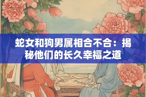蛇女和狗男属相合不合:揭秘他们的长久幸福之道 蛇女和狗男属相合不合:揭秘他们的长久幸福之道