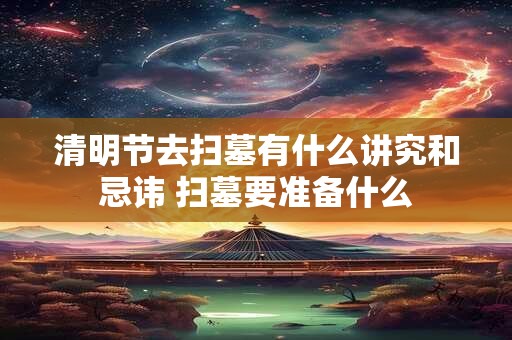 清明节去扫墓有什么讲究和忌讳 扫墓要准备什么