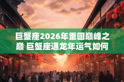 巨蟹座2026年重回巅峰之巅 巨蟹座遇龙年运气如何 巨蟹座2026年重回巅峰之巅 巨蟹座遇龙年运气如何