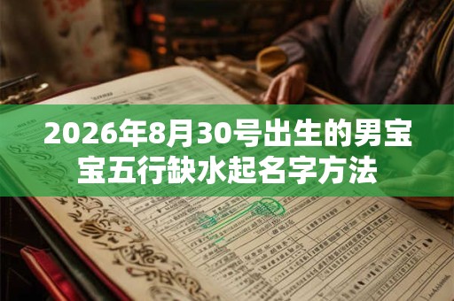 2026年8月30号出生的男宝宝五行缺水起名字方法 2026年8月30号出生的男宝宝五行缺水起名字方法