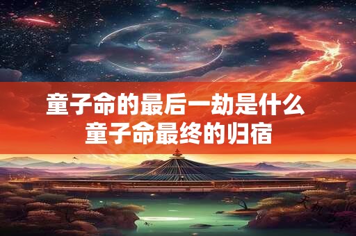 童子命的最后一劫是什么 童子命最终的归宿 童子命的最后一劫是什么 童子命最终的归宿