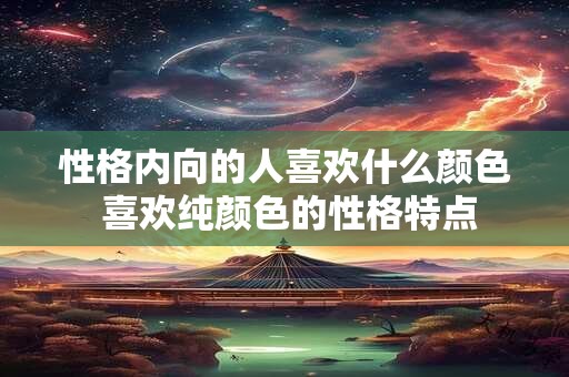 性格内向的人喜欢什么颜色 喜欢纯颜色的性格特点 性格内向的人喜欢什么颜色 喜欢纯颜色的性格特点