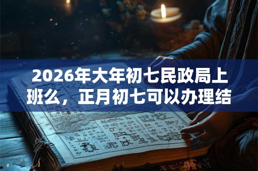 2026年大年初七民政局上班么,正月初七可以办理结婚证吗? 2026年大年初七民政局上班么,正月初七可以办理结婚证吗?