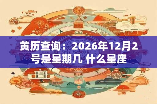 黄历查询:2026年12月2号是星期几 什么星座 黄历查询:2026年12月2号是星期几 什么星座