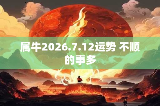 属牛2026.7.12运势 不顺的事多