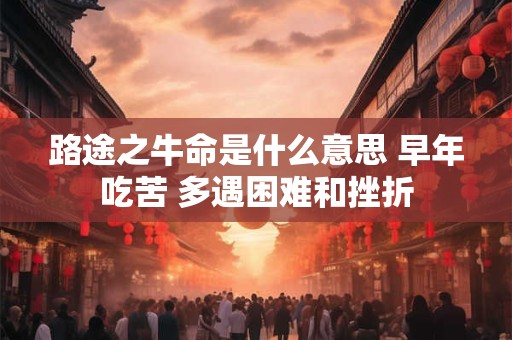 路途之牛命是什么意思 早年吃苦 多遇困难和挫折