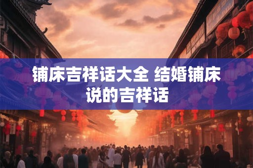 铺床吉祥话大全 结婚铺床说的吉祥话