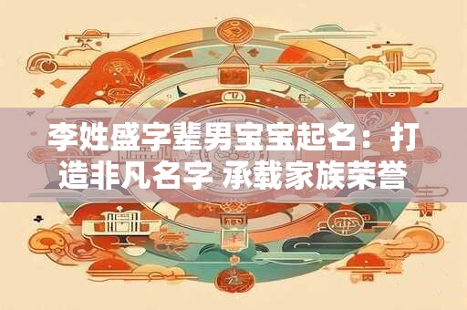 李姓盛字辈男宝宝起名:打造非凡名字 承载家族荣誉与希望 李姓盛字辈男宝宝起名:打造非凡名字 承载家族荣誉与希望