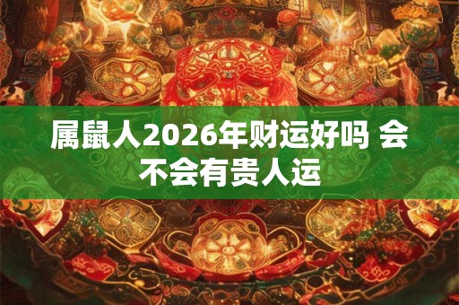 属鼠人2026年财运好吗 会不会有贵人运
