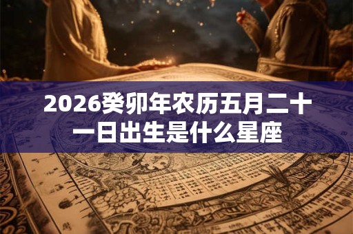 2026癸卯年农历五月二十一日出生是什么星座 2026癸卯年农历五月二十一日出生是什么星座