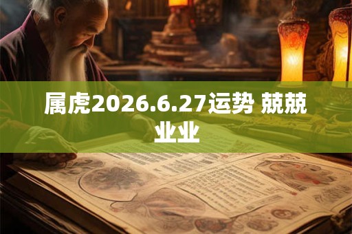 属虎2026.6.27运势 兢兢业业 属虎2026.6.27运势 兢兢业业