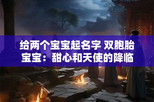 给两个宝宝起名字 双胞胎宝宝:甜心和天使的降临 给两个宝宝起名字 双胞胎宝宝:甜心和天使的降临