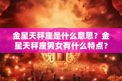 金星天秤座是什么意思？金星天秤座男女有什么特点？