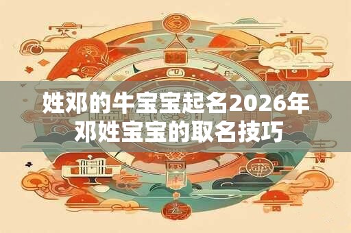姓邓的牛宝宝起名2026年 邓姓宝宝的取名技巧 姓邓的牛宝宝起名2026年 邓姓宝宝的取名技巧