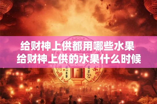给财神上供都用哪些水果 给财神上供的水果什么时候拿下来
