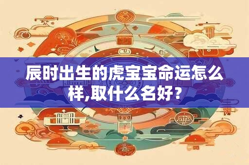 辰时出生的虎宝宝命运怎么样,取什么名好? 辰时出生的虎宝宝命运怎么样,取什么名好?
