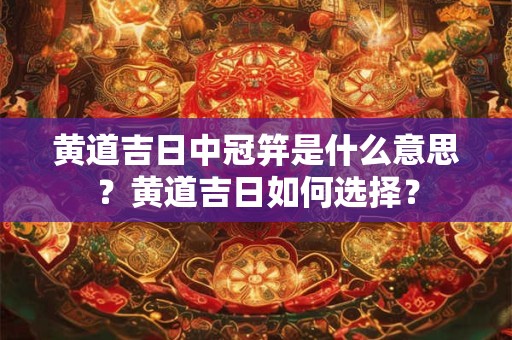 黄道吉日中冠笄是什么意思？黄道吉日如何选择？