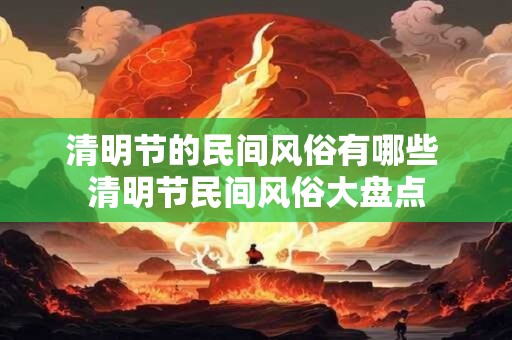 清明节的民间风俗有哪些 清明节民间风俗大盘点