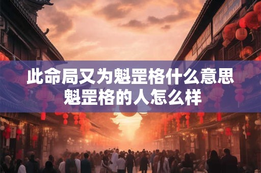 此命局又为魁罡格什么意思 魁罡格的人怎么样