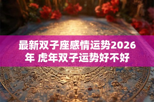 最新双子座感情运势2026年 虎年双子运势好不好 最新双子座感情运势2026年 虎年双子运势好不好