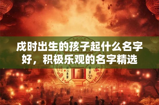 戌时出生的孩子起什么名字好，积极乐观的名字精选