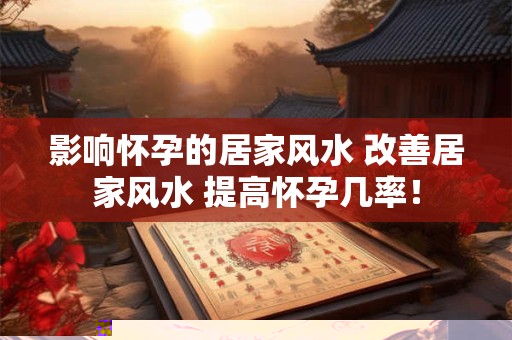 影响怀孕的居家风水 改善居家风水 提高怀孕几率！