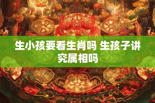 生小孩要看生肖吗 生孩子讲究属相吗