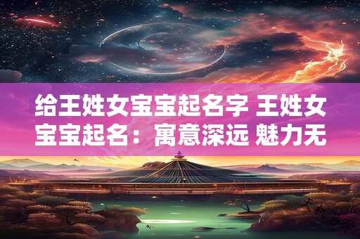 给王姓女宝宝起名字 王姓女宝宝起名：寓意深远 魅力无限