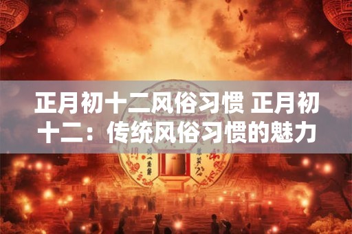 正月初十二风俗习惯 正月初十二:传统风俗习惯的魅力与意义 正月初十二风俗习惯 正月初十二:传统风俗习惯的魅力与意义